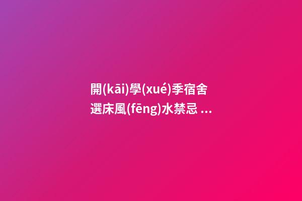 開(kāi)學(xué)季宿舍選床風(fēng)水禁忌，床鋪有哪些講究